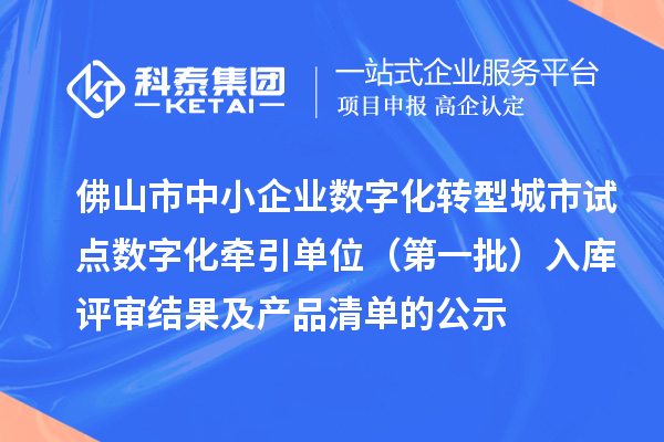 佛山市中小企業(yè)數(shù)字化轉(zhuǎn)型城市試點(diǎn)數(shù)字化牽引單位（第一批）入庫評(píng)審結(jié)果及產(chǎn)品清單的公示