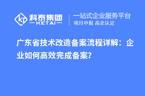 廣東省技術(shù)改造備案流程詳解：企業(yè)如何高效完成備案？