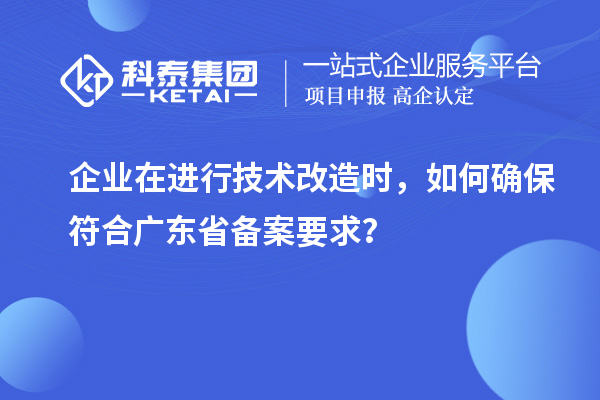 企業(yè)在進(jìn)行技術(shù)改造時(shí)，如何確保符合廣東省備案要求？