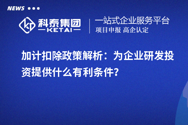 加計(jì)扣除政策解析：為企業(yè)研發(fā)投資提供什么有利條件？