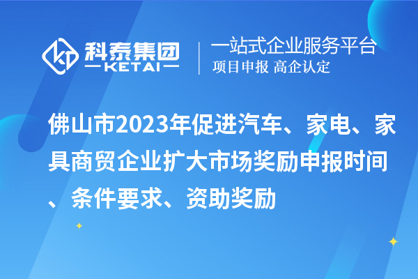 佛山市2023年促進汽車、家電、家具商貿(mào)企業(yè)擴大市場獎勵申報時間、條件要求、資助獎勵