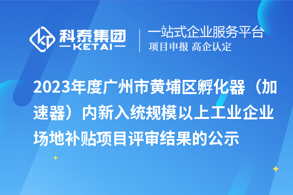 2023年度廣州市黃埔區(qū)孵化器（加速器）內新入統(tǒng)規(guī)模以上工業(yè)企業(yè)場地補貼項目評審結果的公示