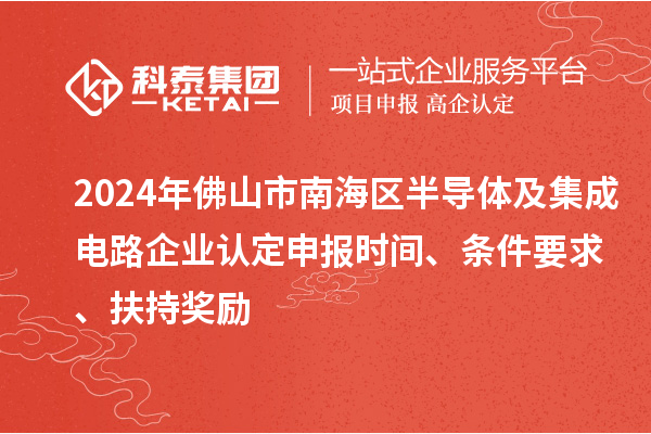 2024年佛山市南海區(qū)半導(dǎo)體及集成電路企業(yè)認(rèn)定申報(bào)時(shí)間、條件要求、扶持獎(jiǎng)勵(lì)