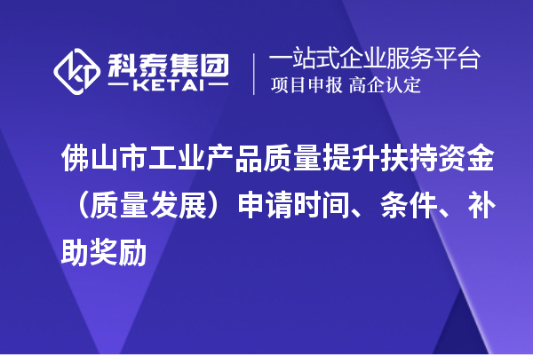 佛山市工業(yè)產(chǎn)品質(zhì)量提升扶持資金（質(zhì)量發(fā)展）申請時間、條件、補(bǔ)助獎勵