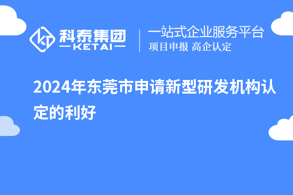 2024年東莞市申請新型研發(fā)機構認定的利好