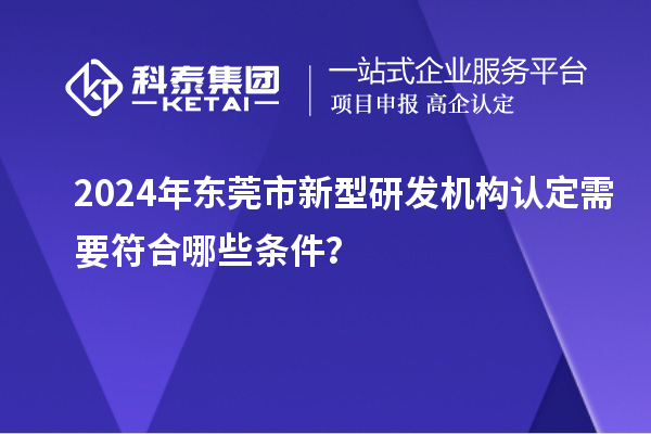 2024年東莞市新型研發(fā)機構認定需要符合哪些條件？