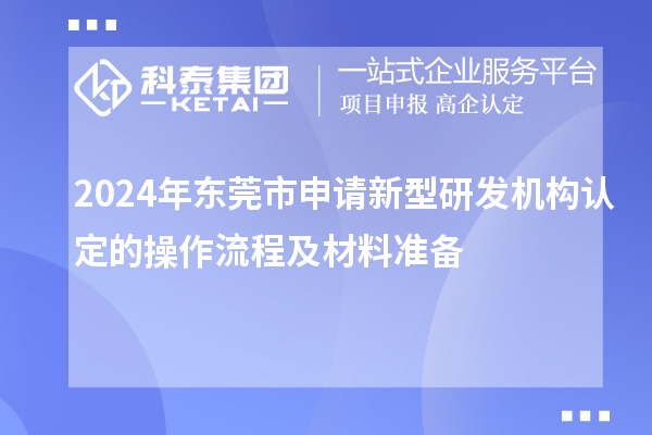 2024年東莞市申請新型研發(fā)機構認定的操作流程及材料準備