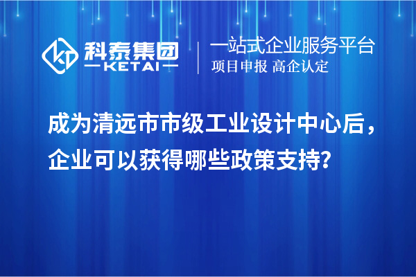 成為清遠(yuǎn)市市級工業(yè)設(shè)計中心后，企業(yè)可以獲得哪些政策支持？
