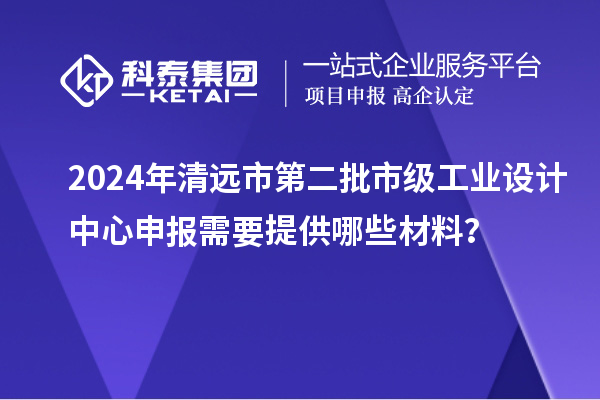 2024年清遠(yuǎn)市第二批市級工業(yè)設(shè)計中心申報需要提供哪些材料？