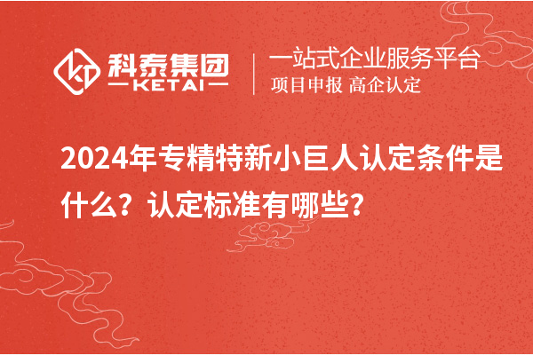 2024年專精特新小巨人認定條件是什么？認定標準有哪些？
