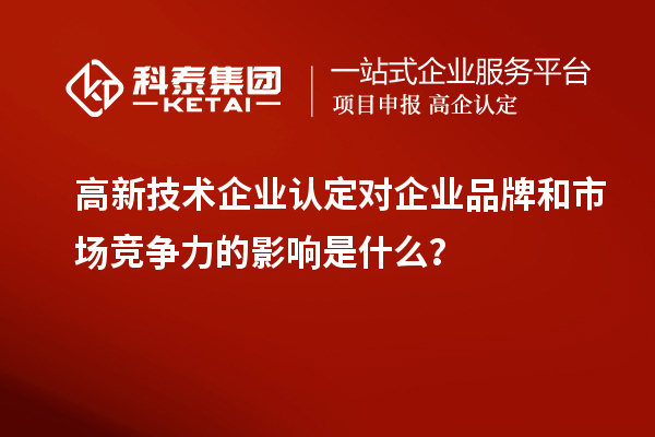 高新技術(shù)企業(yè)認(rèn)定對企業(yè)品牌和市場競爭力的影響是什么？
