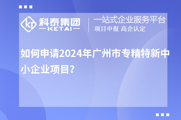 如何申請(qǐng)2024年廣州市<a href=http://www.hsloq2267.cn/fuwu/zhuanjingtexin.html target=_blank class=infotextkey>專精特新中小企業(yè)</a>項(xiàng)目？