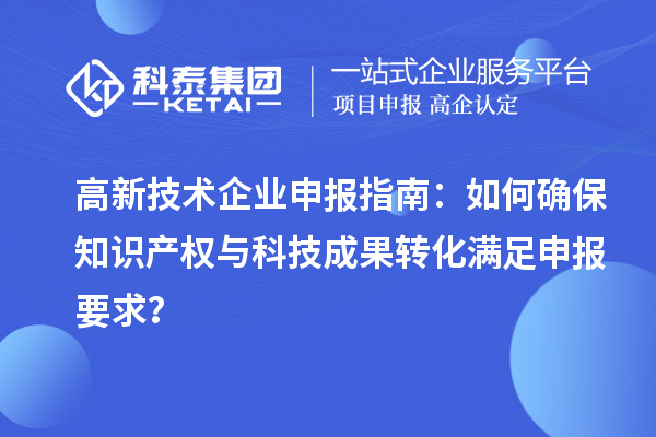 高新技術(shù)企業(yè)申報指南：如何確保知識產(chǎn)權(quán)與科技成果轉(zhuǎn)化滿足申報要求？
