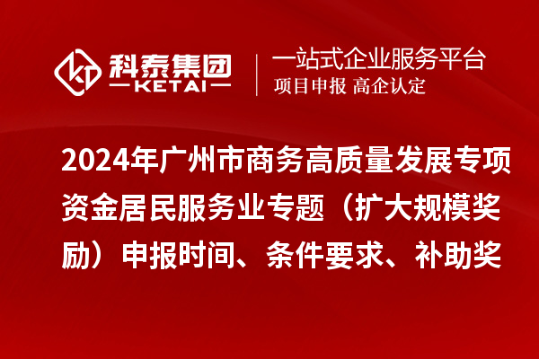2024年廣州市商務(wù)高質(zhì)量發(fā)展專項資金居民服務(wù)業(yè)專題（擴(kuò)大規(guī)模獎勵）申報時間、條件要求、補助獎勵