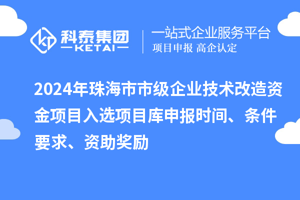 2024年珠海市市級(jí)企業(yè)技術(shù)改造資金項(xiàng)目入選項(xiàng)目庫(kù)申報(bào)時(shí)間、條件要求、資助獎(jiǎng)勵(lì)