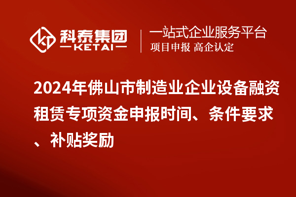 2024年佛山市制造業(yè)企業(yè)設(shè)備融資租賃專項資金申報時間、條件要求、補貼獎勵
