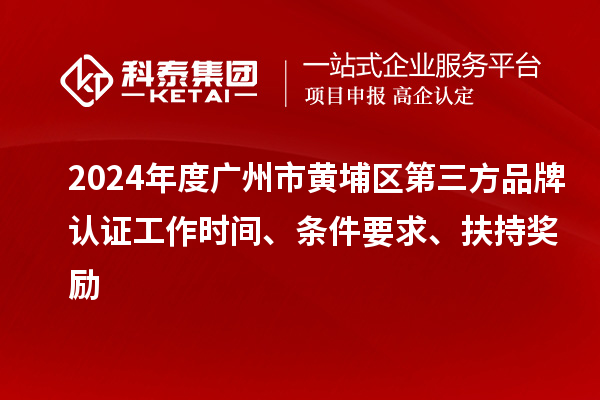 2024年度廣州市黃埔區(qū)第三方品牌認證工作時間、條件要求、扶持獎勵