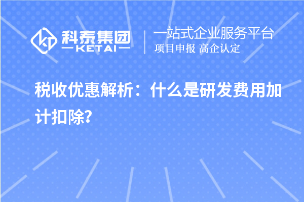 稅收優(yōu)惠解析：什么是研發(fā)費(fèi)用加計(jì)扣除？