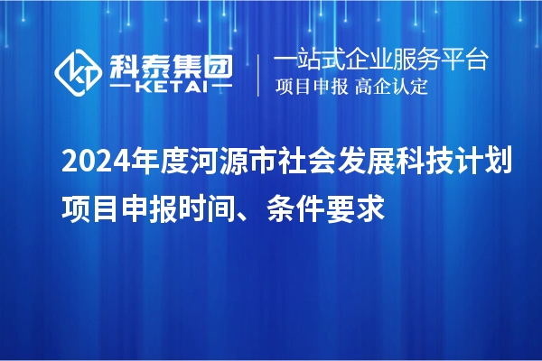 2024年度河源市社會發(fā)展科技計劃<a href=http://www.hsloq2267.cn/shenbao.html target=_blank class=infotextkey>項目申報</a>時間、條件要求