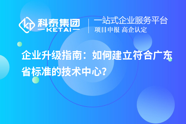 企業(yè)升級(jí)指南：如何建立符合廣東省標(biāo)準(zhǔn)的技術(shù)中心？