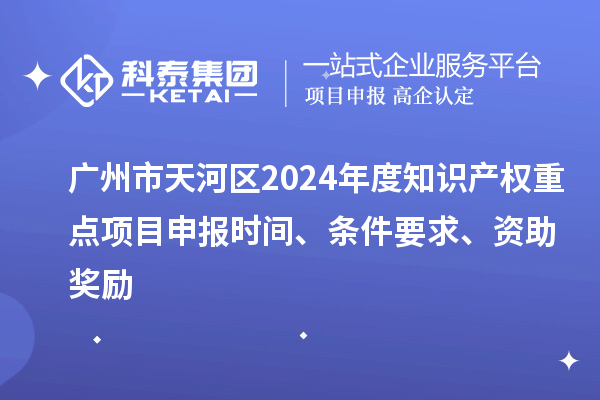 廣州市天河區(qū)2024年度知識(shí)產(chǎn)權(quán)重點(diǎn)項(xiàng)目申報(bào)時(shí)間、條件要求、資助獎(jiǎng)勵(lì)
