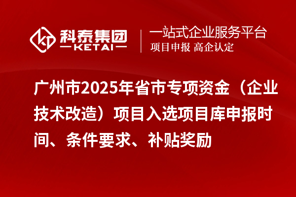 廣州市2025年省市專項(xiàng)資金（企業(yè)技術(shù)改造）項(xiàng)目入選項(xiàng)目庫申報(bào)時(shí)間、條件要求、補(bǔ)貼獎(jiǎng)勵(lì)