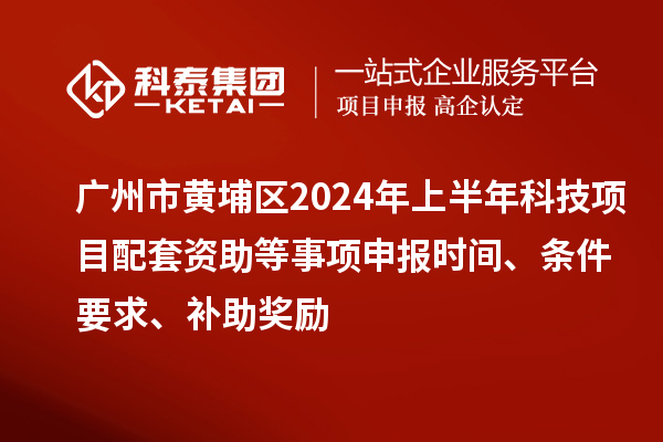 廣州市黃埔區(qū)2024年上半年科技項目配套資助等事項申報時間、條件要求、補助獎勵