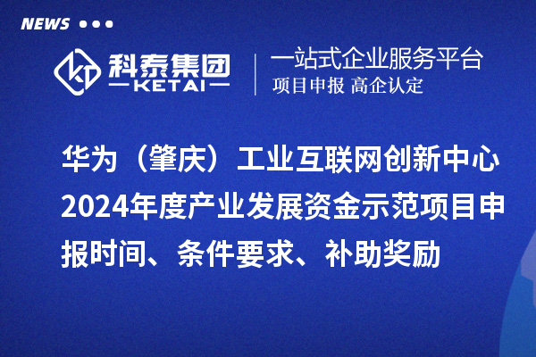 華為（肇慶）工業(yè)互聯(lián)網(wǎng)創(chuàng)新中心2024年度產(chǎn)業(yè)發(fā)展資金示范項(xiàng)目申報(bào)時(shí)間、條件要求、補(bǔ)助獎(jiǎng)勵(lì)