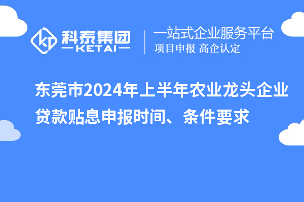 東莞市2024年上半年農(nóng)業(yè)龍頭企業(yè)貸款貼息申報(bào)時(shí)間、條件要求
