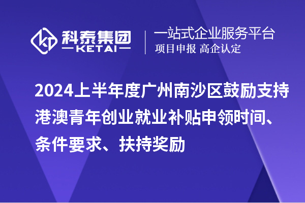 2024上半年度廣州南沙區(qū)鼓勵(lì)支持港澳青年創(chuàng)業(yè)就業(yè)補(bǔ)貼申領(lǐng)時(shí)間、條件要求、扶持獎(jiǎng)勵(lì)