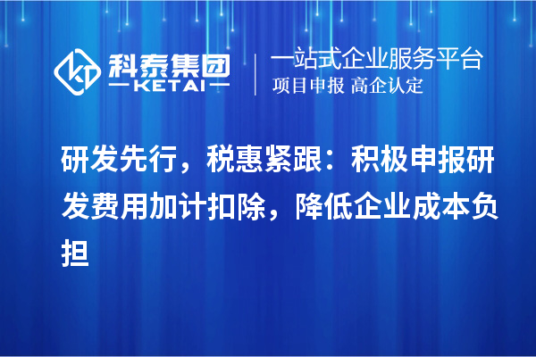 研發(fā)先行，稅惠緊跟：積極申報(bào)研發(fā)費(fèi)用加計(jì)扣除，降低企業(yè)成本負(fù)擔(dān)