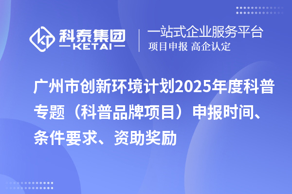 廣州市創(chuàng)新環(huán)境計劃2025年度科普專題（科普品牌項目）申報時間、條件要求、資助獎勵