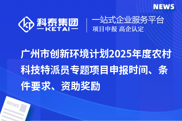 廣州市創(chuàng)新環(huán)境計(jì)劃2025年度農(nóng)村科技特派員專題項(xiàng)目申報(bào)時(shí)間、條件要求、資助獎(jiǎng)勵(lì)