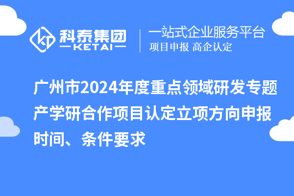廣州市2024年度重點領域研發(fā)專題產(chǎn)學研合作項目認定立項方向申報時間、條件要求