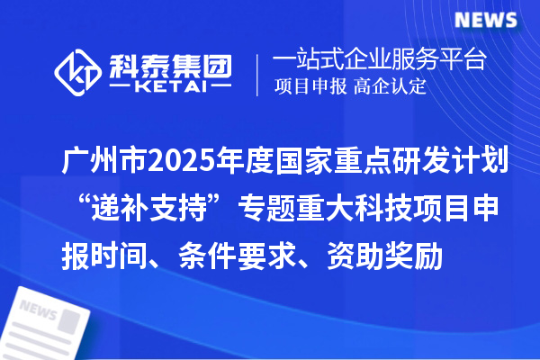 廣州市2025年度國(guó)家重點(diǎn)研發(fā)計(jì)劃“遞補(bǔ)支持”專(zhuān)題重大科技項(xiàng)目申報(bào)時(shí)間、條件要求、資助獎(jiǎng)勵(lì)
