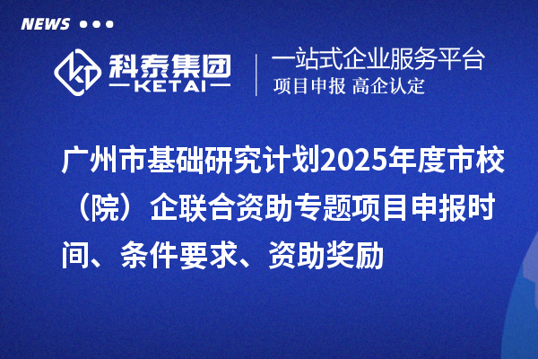 廣州市基礎(chǔ)研究計劃2025年度市校（院）企聯(lián)合資助專題項目申報時間、條件要求、資助獎勵