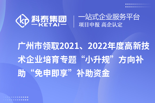 廣州市領取2021、2022年度高新技術(shù)企業(yè)培育專題“小升規(guī)”方向補助“免申即享”補助資金