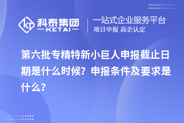第六批<a href=http://www.hsloq2267.cn/fuwu/zhuanjingtexin.html target=_blank class=infotextkey>專(zhuān)精特新小巨人申報(bào)</a>截止日期是什么時(shí)候？申報(bào)條件及要求是什么？