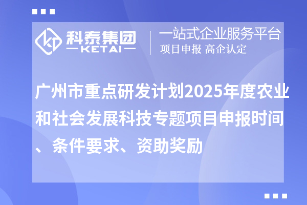 廣州市重點(diǎn)研發(fā)計(jì)劃2025年度農(nóng)業(yè)和社會(huì)發(fā)展科技專題項(xiàng)目申報(bào)時(shí)間、條件要求、資助獎(jiǎng)勵(lì)