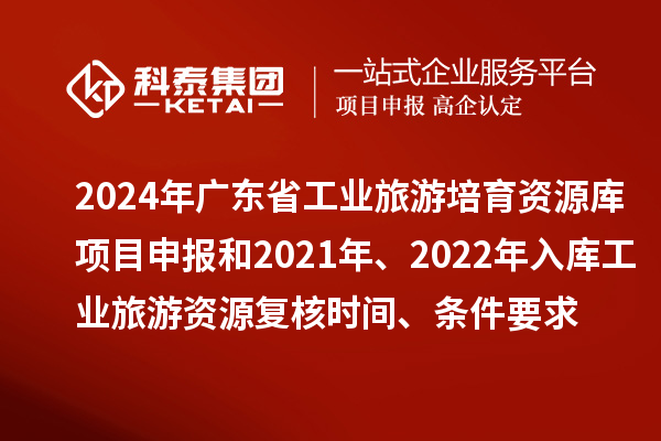 2024年廣東省工業(yè)旅游培育資源庫項目申報和2021年、2022年入庫工業(yè)旅游資源復(fù)核時間、條件要求