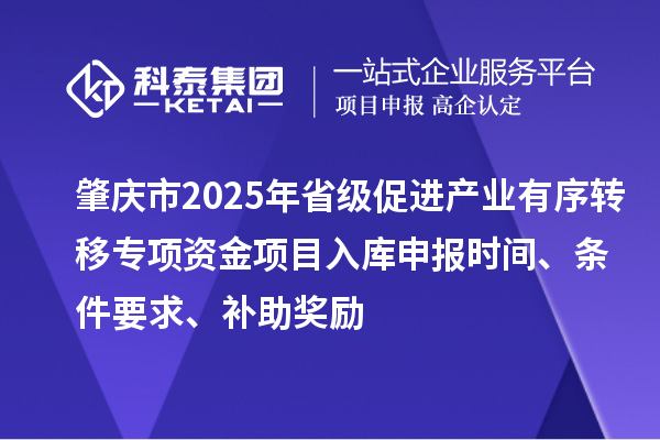 肇慶市2025年省級促進(jìn)產(chǎn)業(yè)有序轉(zhuǎn)移專項資金項目入庫申報時間、條件要求、補(bǔ)助獎勵