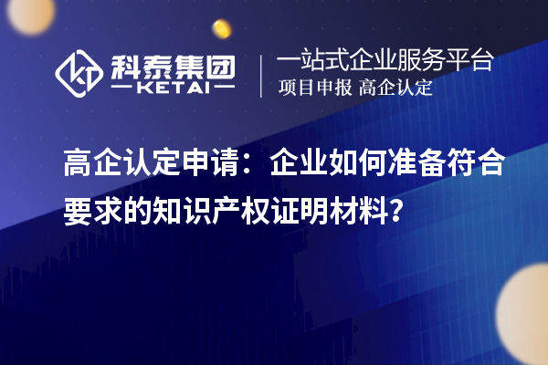 高企認定申請：企業(yè)如何準(zhǔn)備符合要求的知識產(chǎn)權(quán)證明材料？