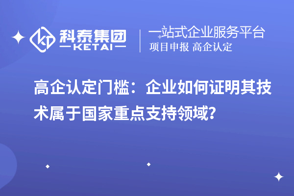 高企認(rèn)定門檻：企業(yè)如何證明其技術(shù)屬于國家重點(diǎn)支持領(lǐng)域？