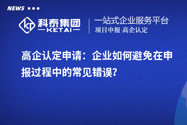 高企認(rèn)定申請(qǐng)：企業(yè)如何避免在申報(bào)過程中的常見錯(cuò)誤？