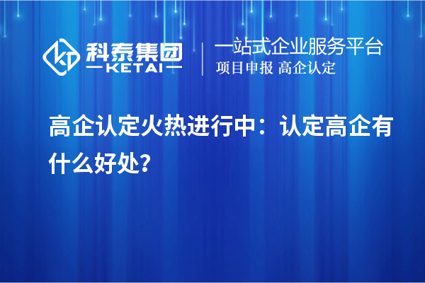 高企認(rèn)定火熱進(jìn)行中：認(rèn)定高企有什么好處？