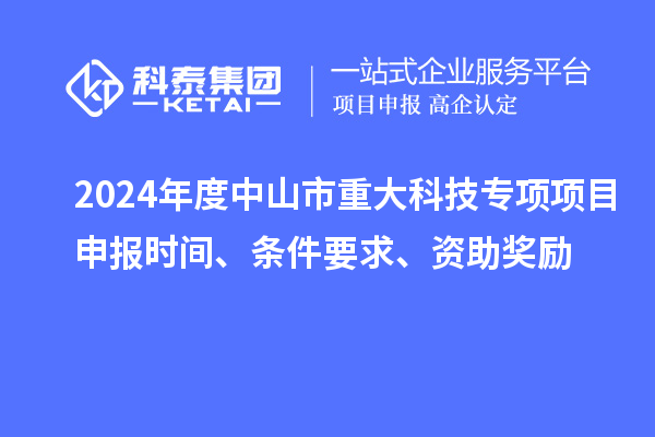 2024年度中山市重大科技專項(xiàng)項(xiàng)目申報(bào)時(shí)間、條件要求、資助獎(jiǎng)勵(lì)