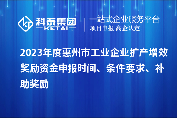 2023年度惠州市工業(yè)企業(yè)擴(kuò)產(chǎn)增效獎(jiǎng)勵(lì)資金申報(bào)時(shí)間、條件要求、補(bǔ)助獎(jiǎng)勵(lì)