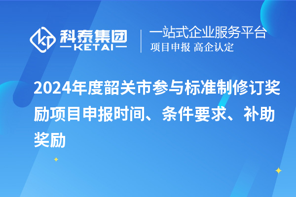 2024年度韶關市參與標準制修訂獎勵<a href=http://www.hsloq2267.cn/shenbao.html target=_blank class=infotextkey>項目申報</a>時間、條件要求、補助獎勵