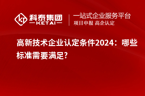 <a href=http://www.hsloq2267.cn target=_blank class=infotextkey>高新技術(shù)企業(yè)認(rèn)定</a>條件2024：哪些標(biāo)準(zhǔn)需要滿足?