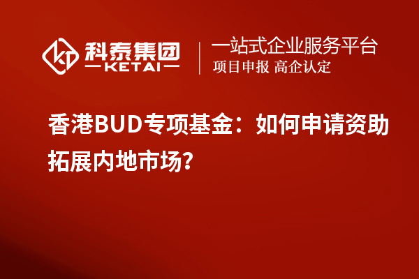 香港BUD專項(xiàng)基金：如何申請(qǐng)資助拓展內(nèi)地市場(chǎng)？